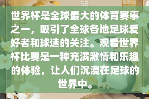 世界杯是全球最大的体育赛事之一，吸引了全球各地足球爱好者和球迷的关注。观看世界杯比赛是一种充满激情和乐趣的体验，让人们沉浸在足球的世界中。