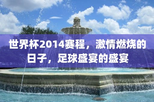 世界杯2014赛程，激情燃烧的日子，足球盛宴的盛宴