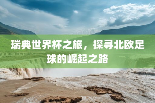 瑞典世界杯之旅，探寻北欧足球的崛起之路
