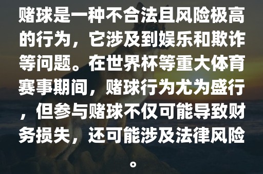 赌球是一种不合法且风险极高的行为，它涉及到娱乐和欺诈等问题。在世界杯等重大体育赛事期间，赌球行为尤为盛行，但参与赌球不仅可能导致财务损失，还可能涉及法律风险。