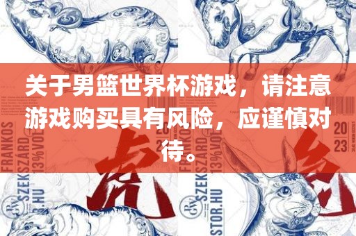 关于男篮世界杯游戏，请注意游戏购买具有风险，应谨慎对待。