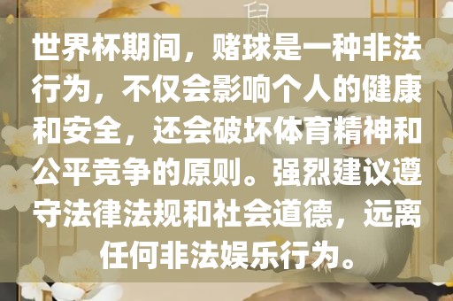 世界杯期间，赌球是一种非法行为，不仅会影响个人的健康和安全，还会破坏体育精神和公平竞争的原则。强烈建议遵守法律法规和社会道德，远离任何非法娱乐行为。