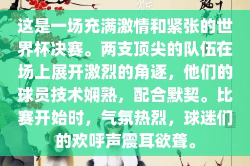 这是一场充满激情和紧张的世界杯决赛。两支顶尖的队伍在场上展开激烈的角逐，他们的球员技术娴熟，配合默契。比赛开始时，气氛热烈，球迷们的欢呼声震耳欲聋。