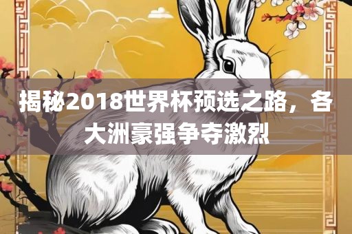 揭秘2018世界杯预选之路，各大洲豪强争夺激烈