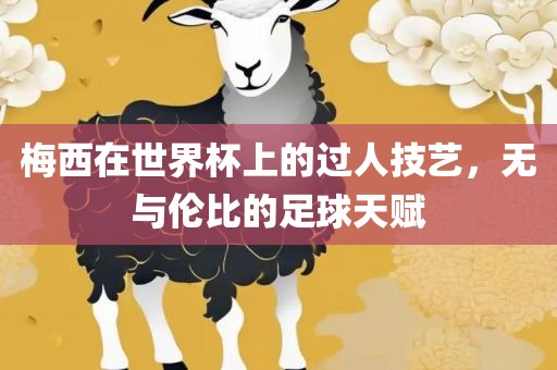 梅西在世界杯上的过人技艺，无与伦比的足球天赋