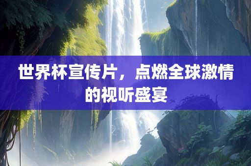 世界杯宣传片，点燃全球激情的视听盛宴