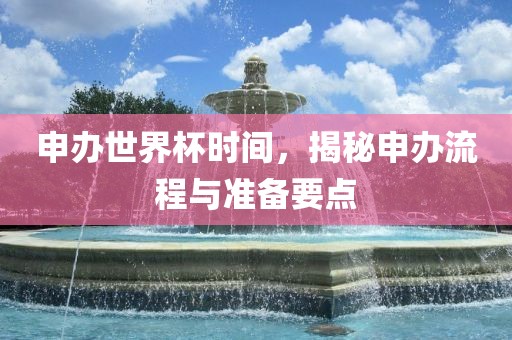 申办世界杯时间，揭秘申办流程与准备要点