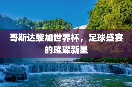 哥斯达黎加世界杯，足球盛宴的璀璨新星