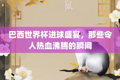 巴西世界杯进球盛宴，那些令人热血沸腾的瞬间