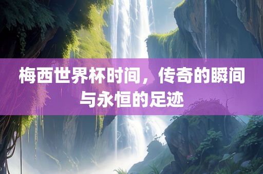 梅西世界杯时间，传奇的瞬间与永恒的足迹