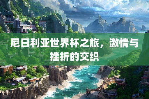 尼日利亚世界杯之旅，激情与挫折的交织