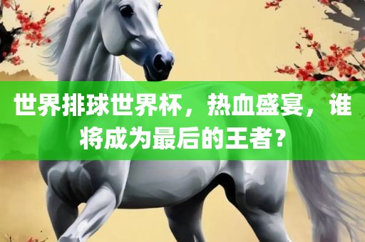 世界排球世界杯，热血盛宴，谁将成为最后的王者？