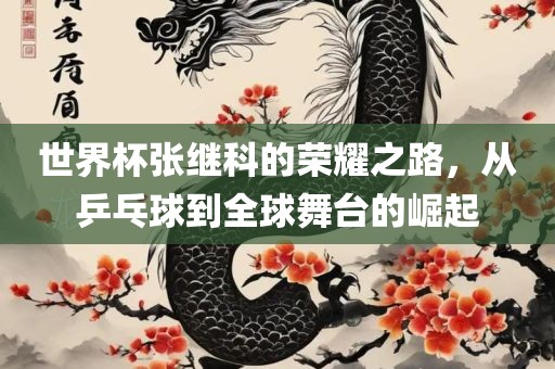 世界杯张继科的荣耀之路，从乒乓球到全球舞台的崛起