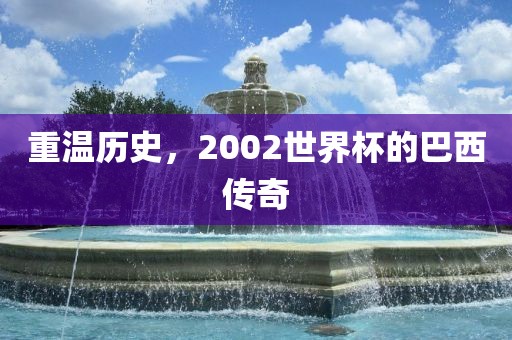 重温历史，2002世界杯的巴西传奇
