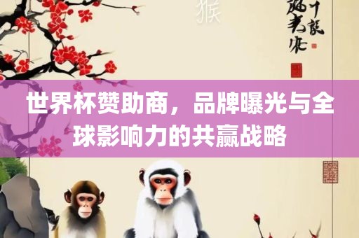 世界杯赞助商，品牌曝光与全球影响力的共赢战略