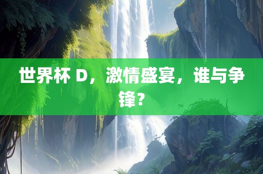 世界杯 D，激情盛宴，谁与争锋？