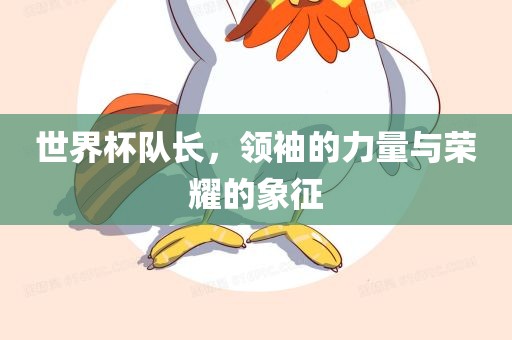 世界杯队长，领袖的力量与荣耀的象征