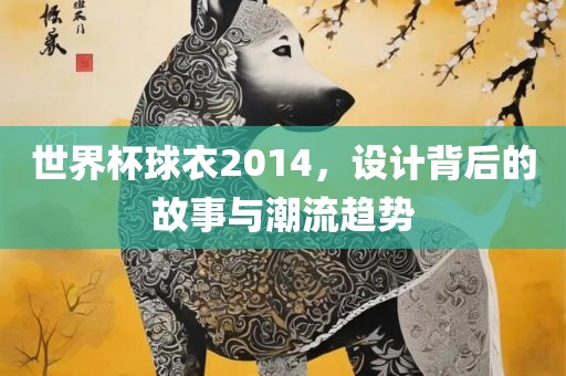 世界杯球衣2014，设计背后的故事与潮流趋势