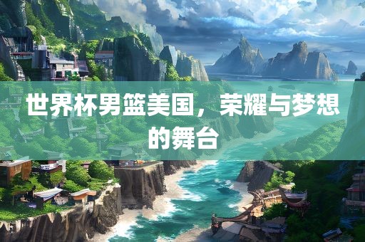 世界杯男篮美国，荣耀与梦想的舞台