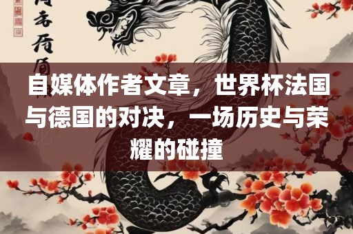 自媒体作者文章，世界杯法国与德国的对决，一场历史与荣耀的碰撞