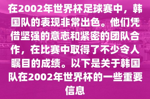 在2002年世界杯足球赛中，韩国队的表现非常出色。他们凭借坚强的意志和紧密的团队合作，在比赛中取得了不少令人瞩目的成绩。以下是关于韩国队在2002年世界杯的一些重要信息