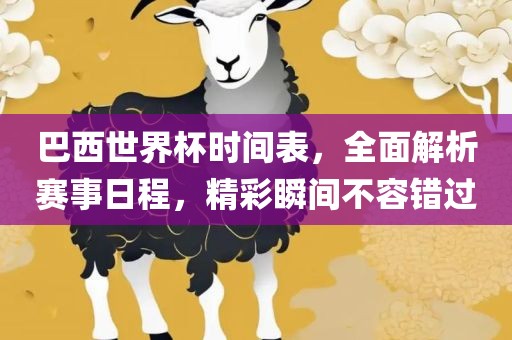 巴西世界杯时间表，全面解析赛事日程，精彩瞬间不容错过