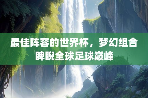 最佳阵容的世界杯，梦幻组合睥睨全球足球巅峰