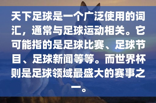 天下足球是一个广泛使用的词汇，通常与足球运动相关。它可能指的是足球比赛、足球节目、足球新闻等等。而世界杯则是足球领域最盛大的赛事之一。