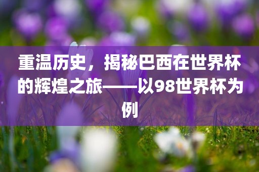 重温历史，揭秘巴西在世界杯的辉煌之旅——以98世界杯为例