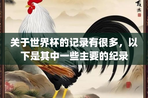 关于世界杯的记录有很多，以下是其中一些主要的纪录