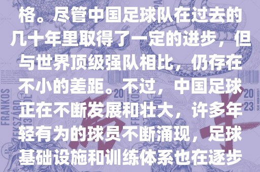 在迄今为止的世界杯足球比赛中，中国队并未获得过参赛资格。尽管中国足球队在过去的几十年里取得了一定的进步，但与世界顶级强队相比，仍存在不小的差距。不过，中国足球正在不断发展和壮大，许多年轻有为的球员不断涌现，足球基础设施和训练体系也在逐步完善。因此，未来中国队仍有可能进入世界杯。