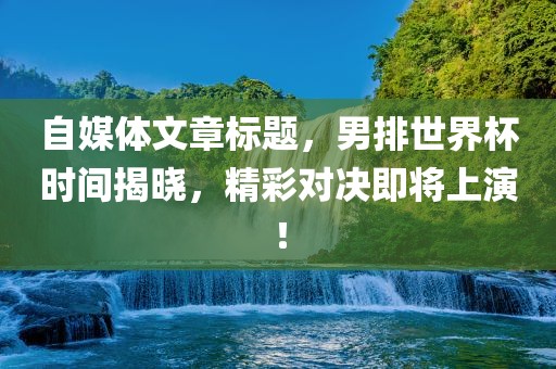 自媒体文章标题，男排世界杯时间揭晓，精彩对决即将上演！
