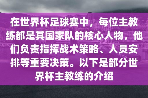 在世界杯足球赛中，每位主教练都是其国家队的核心人物，他们负责指挥战术策略、人员安排等重要决策。以下是部分世界杯主教练的介绍