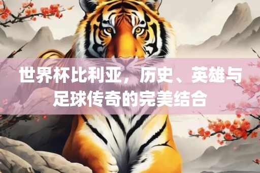 世界杯比利亚，历史、英雄与足球传奇的完美结合