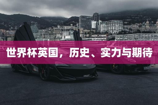 世界杯英国，历史、实力与期待