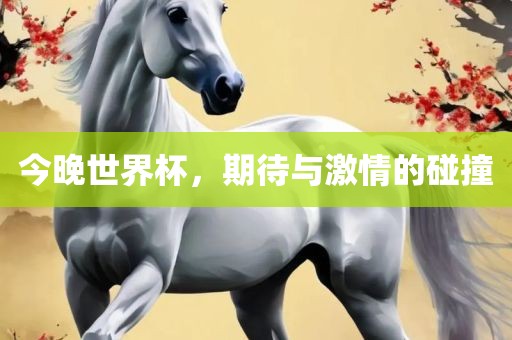 今晚世界杯，期待与激情的碰撞吉安市靖泰电力工程有限公司