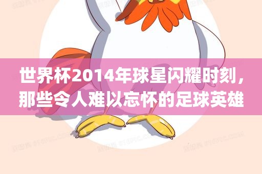 世界杯2014年球星闪耀时刻，那些令人难以忘怀的足球英雄