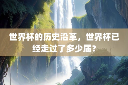 世界杯的历史沿革，世界杯已经走过了多少届？
