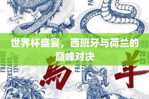 世界杯盛宴，西班牙与荷兰的巅峰对决