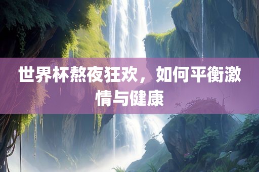 世界杯熬夜狂欢，如何平衡激情与健康