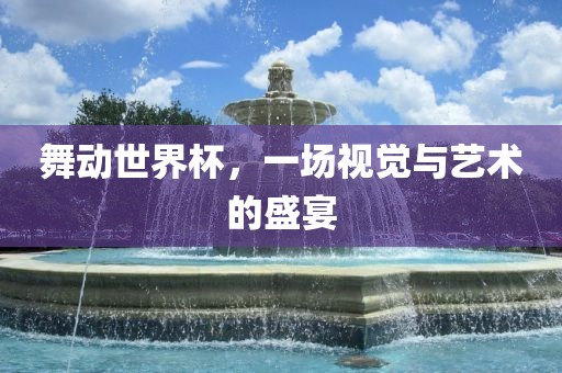 舞动世界杯，一场视觉与艺术的盛宴