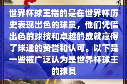 世界杯球王指的是在世界杯历史表现出色的球员，他们凭借出色的球技和卓越的成就赢得了球迷的赞誉和认可。以下是一些被广泛认为是世界杯球王的球员