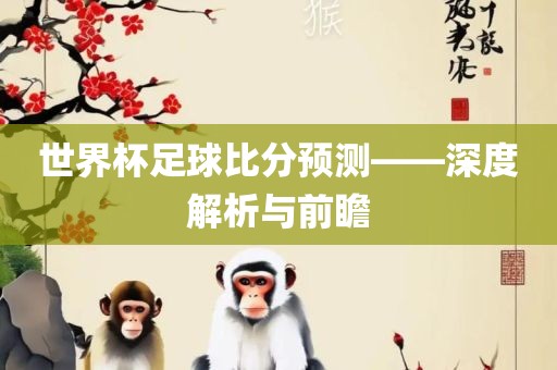 世界杯足球比分预测——深度解析与前瞻