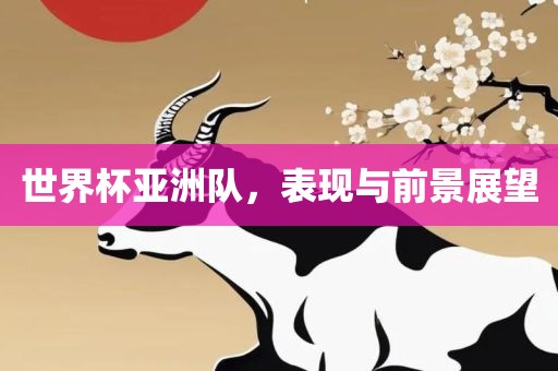 世界杯亚洲队，表现与前景展望