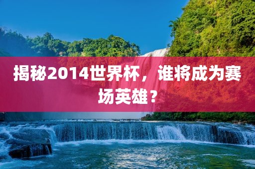 揭秘2014世界杯，谁将成为赛场英雄？