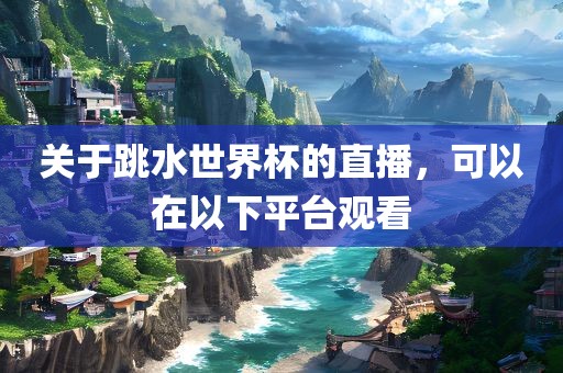 关于跳水世界杯的直播，可以在以下平台观看