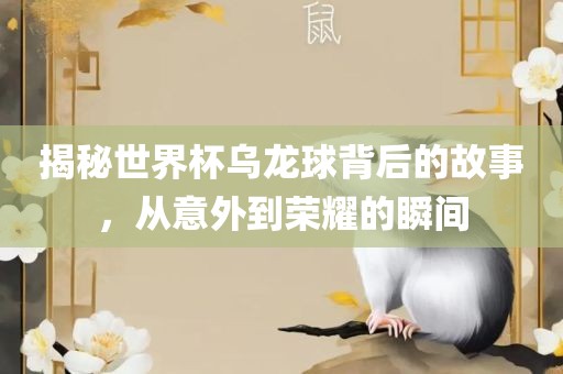 揭秘世界杯乌龙球背后的故事，从意外到荣耀的瞬间