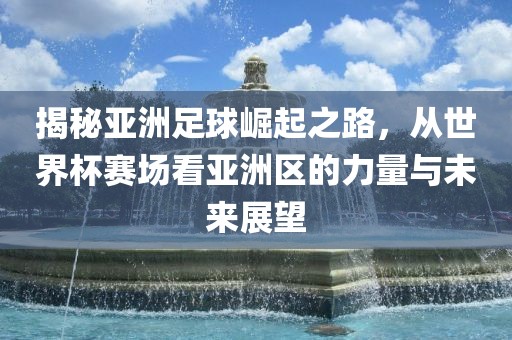 揭秘亚洲足球崛起之路，从世界杯赛场看亚洲区的力量与未来展望