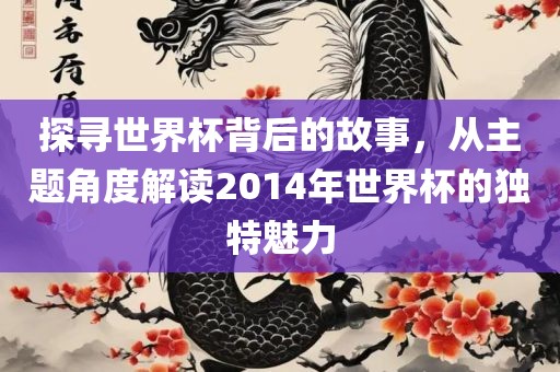 探寻世界杯背后的故事，从主题角度解读2014年世界杯的独特魅力