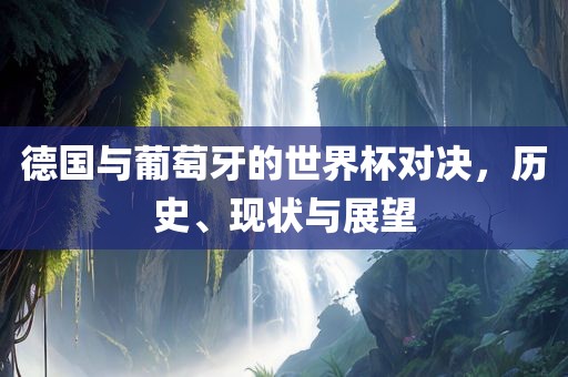 德国与葡萄牙的世界杯对决，历史、现状与展望